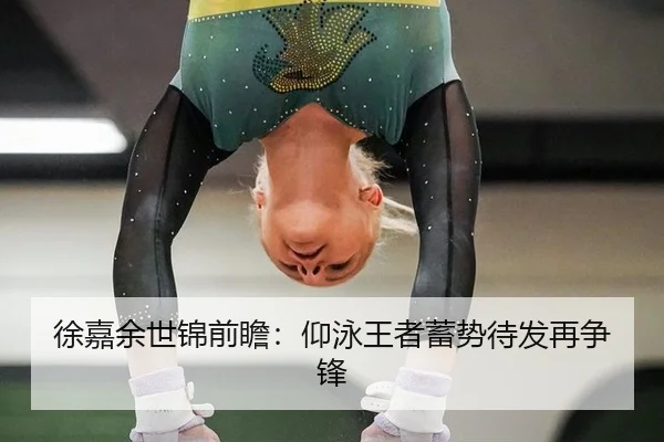 徐嘉余世锦前瞻：仰泳王者蓄势待发再争锋